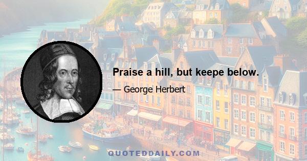 Praise a hill, but keepe below.