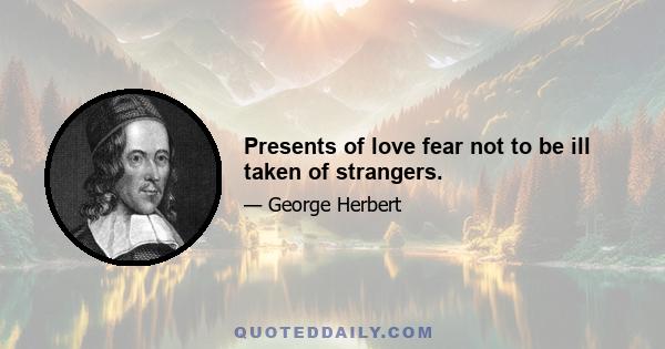 Presents of love fear not to be ill taken of strangers.