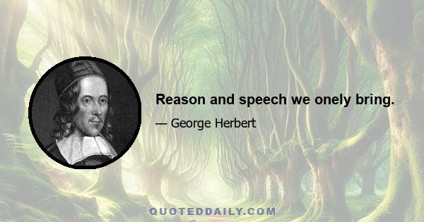 Reason and speech we onely bring.