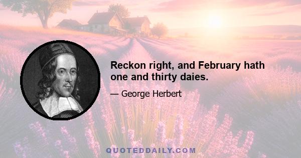 Reckon right, and February hath one and thirty daies.