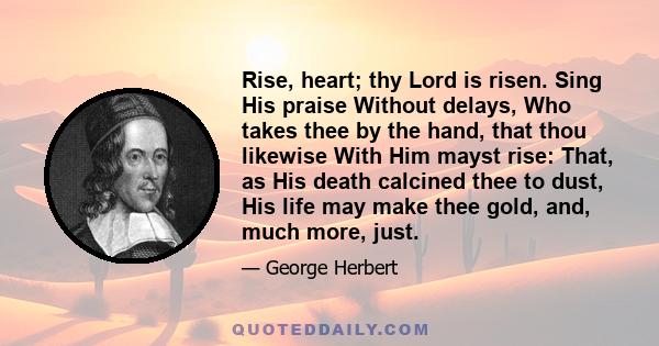 Rise, heart; thy Lord is risen. Sing His praise Without delays, Who takes thee by the hand, that thou likewise With Him mayst rise: That, as His death calcined thee to dust, His life may make thee gold, and, much more,