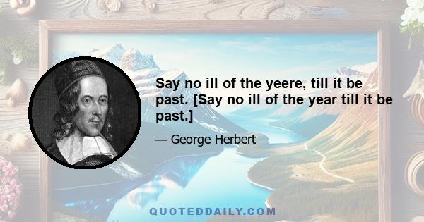 Say no ill of the yeere, till it be past. [Say no ill of the year till it be past.]