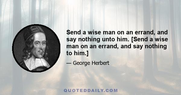 Send a wise man on an errand, and say nothing unto him. [Send a wise man on an errand, and say nothing to him.]