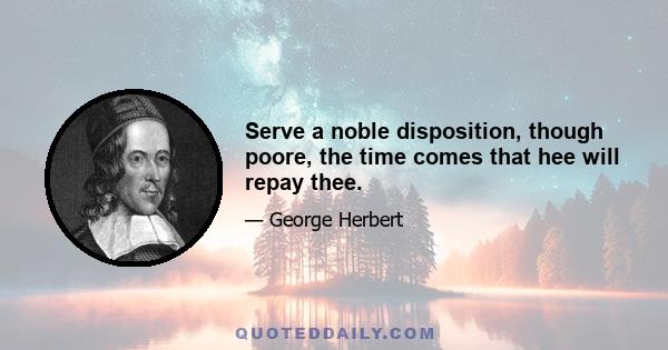 Serve a noble disposition, though poore, the time comes that hee will repay thee.