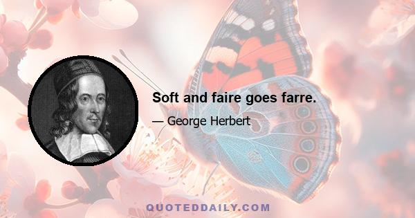 Soft and faire goes farre.