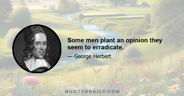 Some men plant an opinion they seem to erradicate.