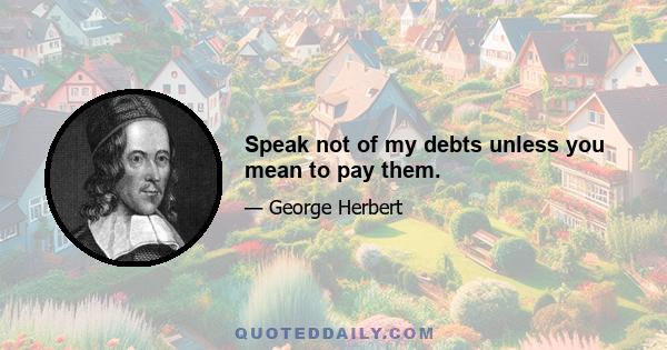 Speak not of my debts unless you mean to pay them.