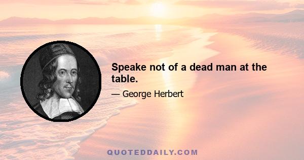 Speake not of a dead man at the table.