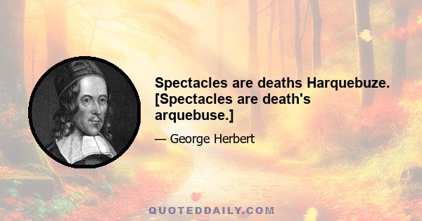 Spectacles are deaths Harquebuze. [Spectacles are death's arquebuse.]