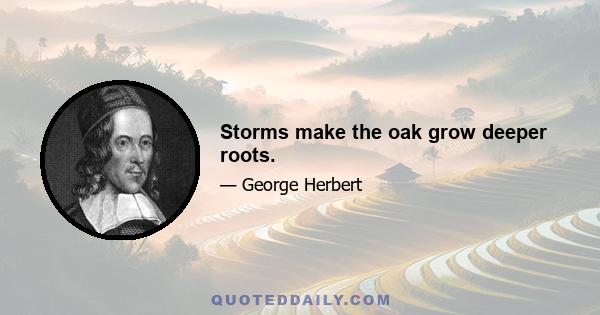 Storms make the oak grow deeper roots.