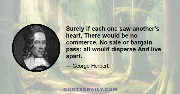 Surely if each one saw another's heart, There would be no commerce, No sale or bargain pass: all would disperse And live apart.