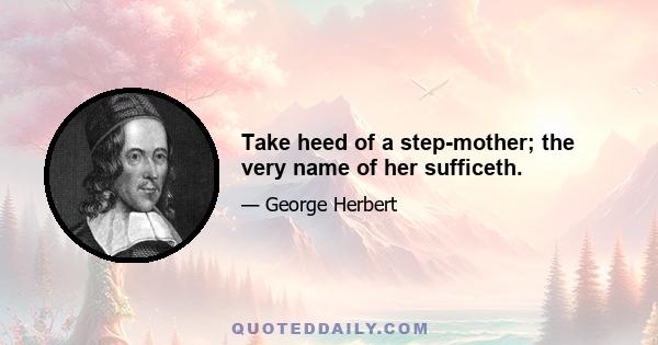 Take heed of a step-mother; the very name of her sufficeth.