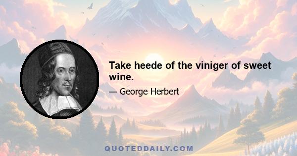 Take heede of the viniger of sweet wine.