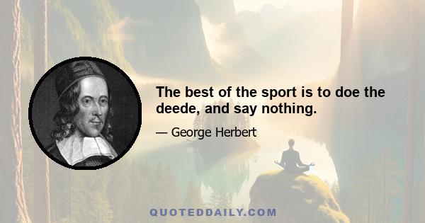 The best of the sport is to doe the deede, and say nothing.