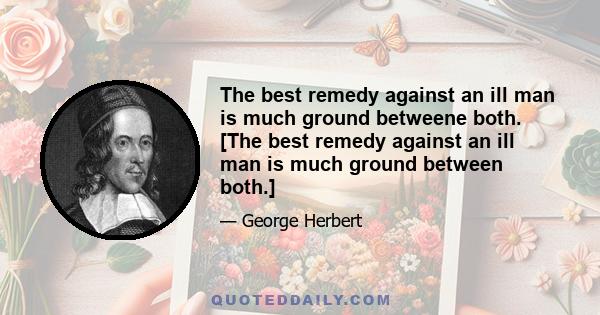 The best remedy against an ill man is much ground betweene both. [The best remedy against an ill man is much ground between both.]