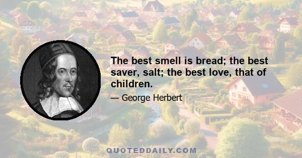 The best smell is bread; the best saver, salt; the best love, that of children.