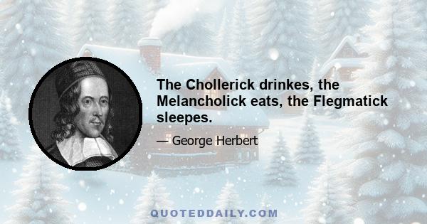 The Chollerick drinkes, the Melancholick eats, the Flegmatick sleepes.