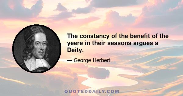 The constancy of the benefit of the yeere in their seasons argues a Deity.