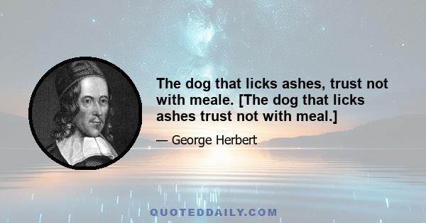 The dog that licks ashes, trust not with meale. [The dog that licks ashes trust not with meal.]