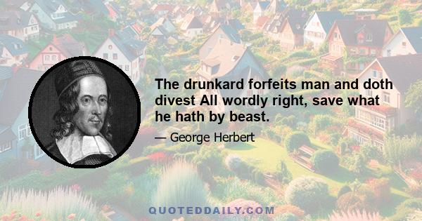 The drunkard forfeits man and doth divest All wordly right, save what he hath by beast.