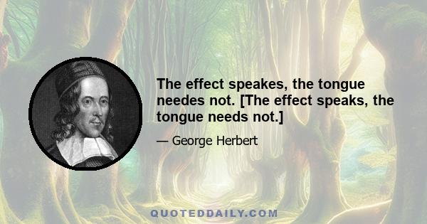 The effect speakes, the tongue needes not. [The effect speaks, the tongue needs not.]