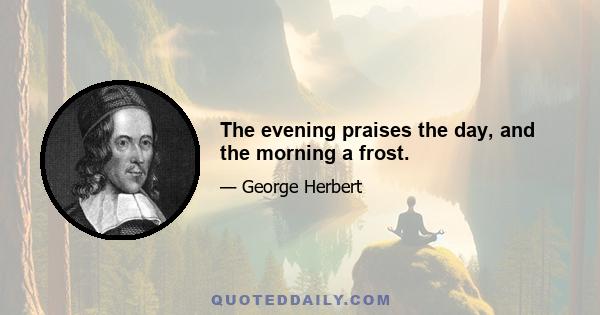 The evening praises the day, and the morning a frost.