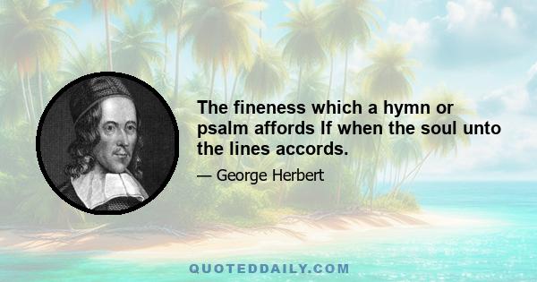 The fineness which a hymn or psalm affords If when the soul unto the lines accords.