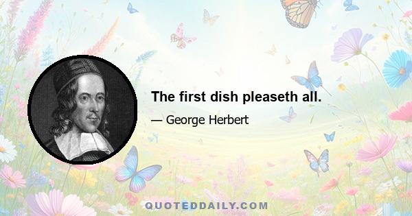 The first dish pleaseth all.