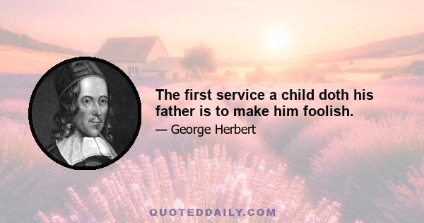 The first service a child doth his father is to make him foolish.