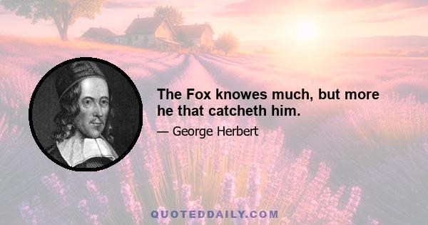 The Fox knowes much, but more he that catcheth him.