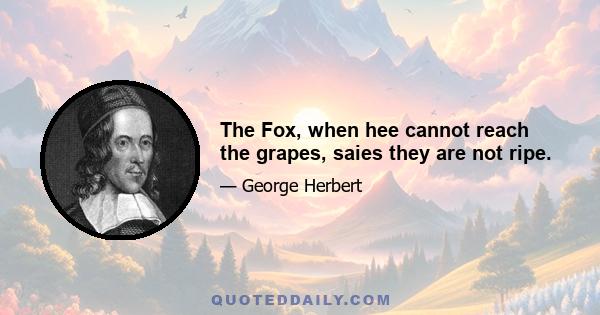 The Fox, when hee cannot reach the grapes, saies they are not ripe.