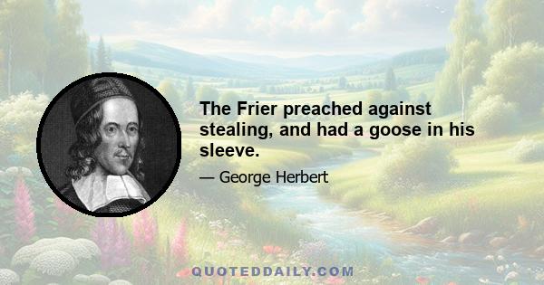 The Frier preached against stealing, and had a goose in his sleeve.