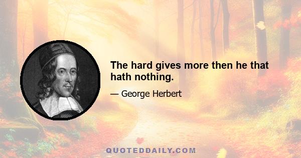 The hard gives more then he that hath nothing.