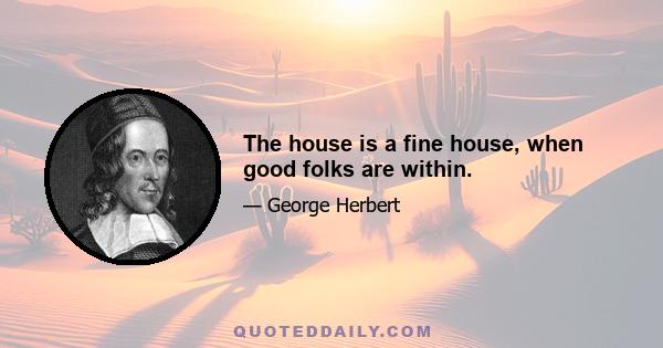 The house is a fine house, when good folks are within.