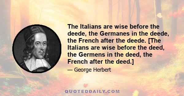 The Italians are wise before the deede, the Germanes in the deede, the French after the deede. [The Italians are wise before the deed, the Germens in the deed, the French after the deed.]