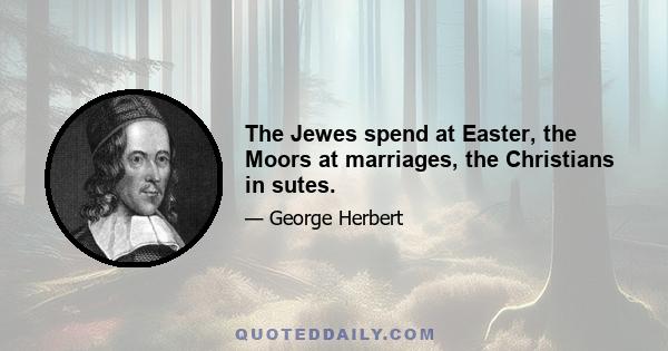 The Jewes spend at Easter, the Moors at marriages, the Christians in sutes.