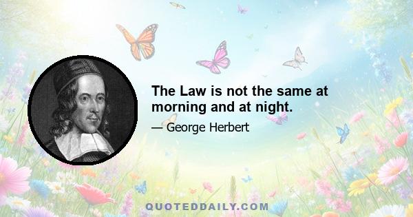 The Law is not the same at morning and at night.