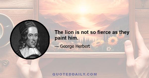 The lion is not so fierce as they paint him.