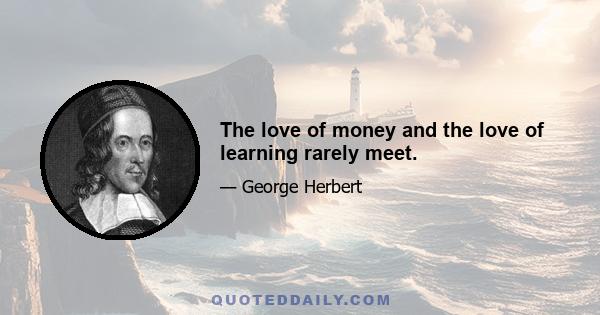 The love of money and the love of learning rarely meet.