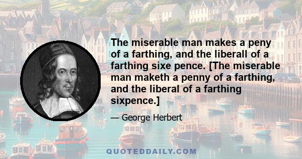 The miserable man makes a peny of a farthing, and the liberall of a farthing sixe pence. [The miserable man maketh a penny of a farthing, and the liberal of a farthing sixpence.]