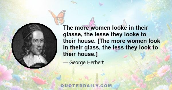 The more women looke in their glasse, the lesse they looke to their house. [The more women look in their glass, the less they look to their house.]