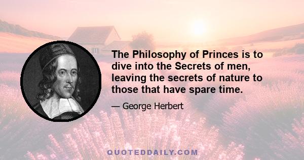 The Philosophy of Princes is to dive into the Secrets of men, leaving the secrets of nature to those that have spare time.