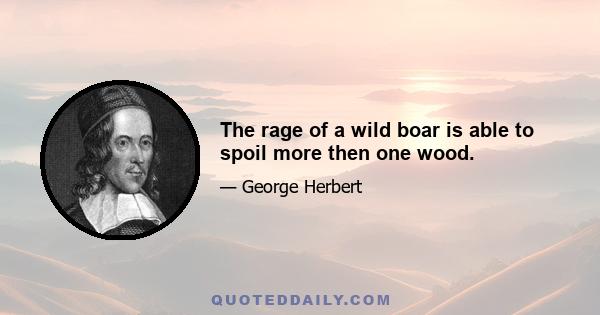 The rage of a wild boar is able to spoil more then one wood.