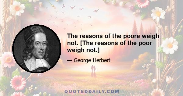 The reasons of the poore weigh not. [The reasons of the poor weigh not.]