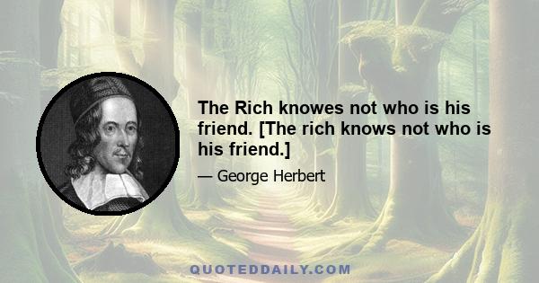 The Rich knowes not who is his friend. [The rich knows not who is his friend.]