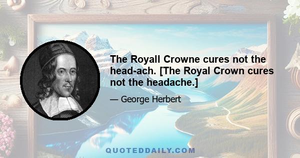 The Royall Crowne cures not the head-ach. [The Royal Crown cures not the headache.]