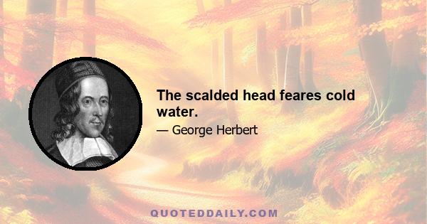 The scalded head feares cold water.