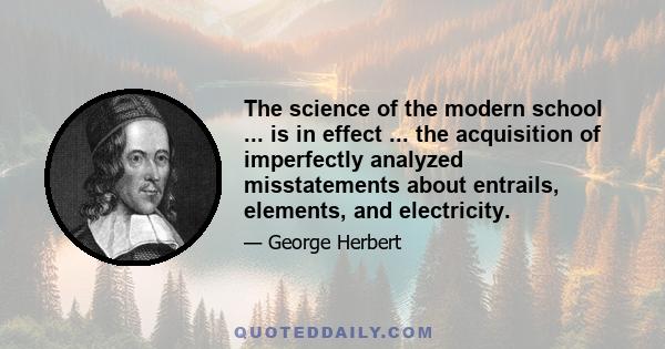 The science of the modern school ... is in effect ... the acquisition of imperfectly analyzed misstatements about entrails, elements, and electricity.