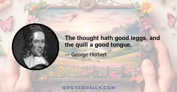 The thought hath good leggs, and the quill a good tongue.