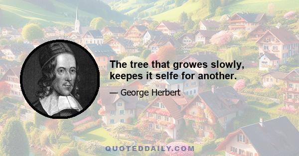 The tree that growes slowly, keepes it selfe for another.